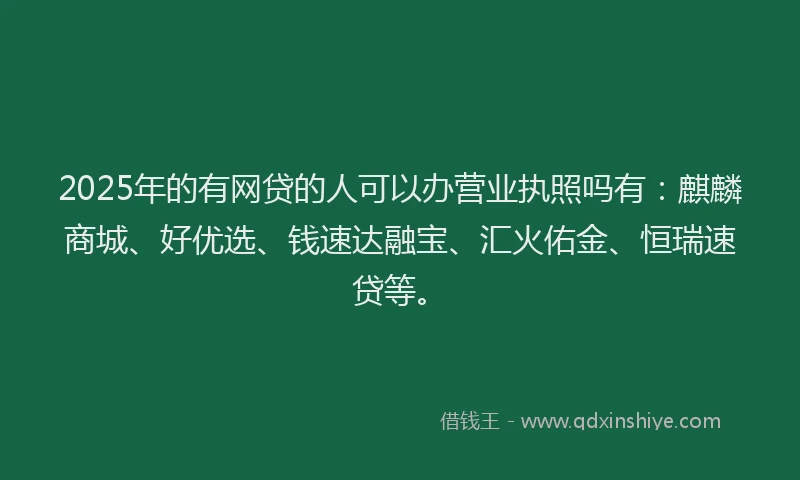 2025年的有网贷的人可以办营业执照吗有：麒麟商城、好优选、钱速达融宝、汇火佑金、恒瑞速贷等。