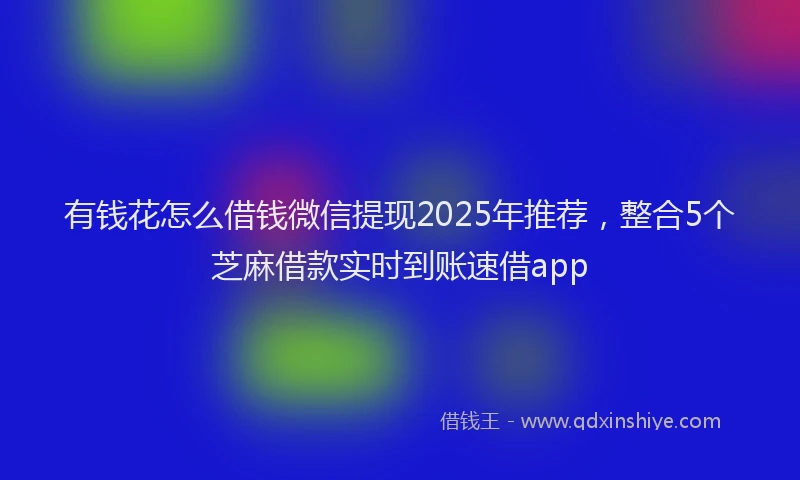 有钱花怎么借钱微信提现2025年推荐，整合5个芝麻借款实时到账速借app