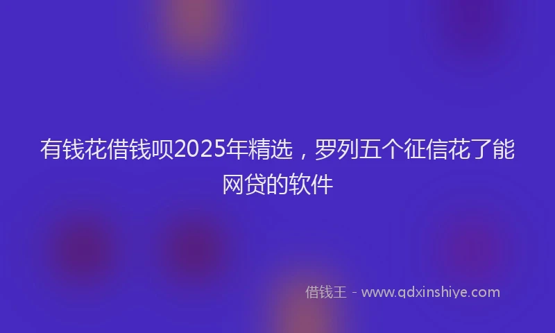 有钱花借钱呗2025年精选，罗列五个征信花了能网贷的软件
