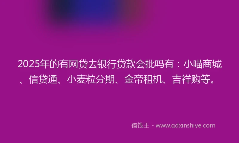 2025年的有网贷去银行贷款会批吗有：小喵商城、信贷通、小麦粒分期、金帝租机、吉祥购等。