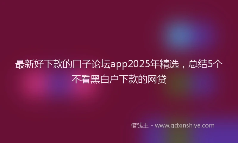 最新好下款的口子论坛app2025年精选，总结5个不看黑白户下款的网贷