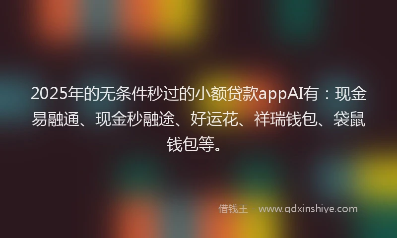2025年的无条件秒过的小额贷款appAI有：现金易融通、现金秒融途、好运花、祥瑞钱包、袋鼠钱包等。