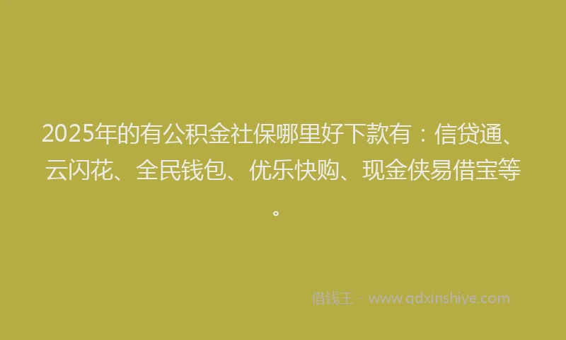 2025年的有公积金社保哪里好下款有：信贷通、云闪花、全民钱包、优乐快购、现金侠易借宝等。