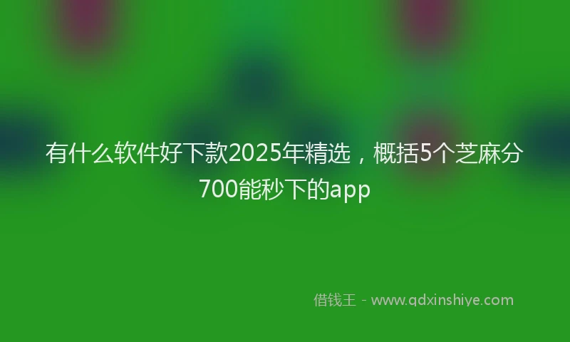 有什么软件好下款2025年精选，概括5个芝麻分700能秒下的app