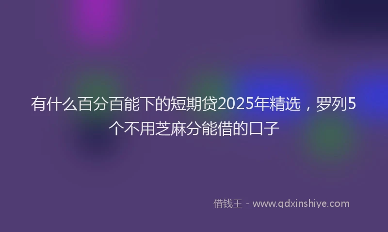 有什么百分百能下的短期贷2025年精选，罗列5个不用芝麻分能借的口子