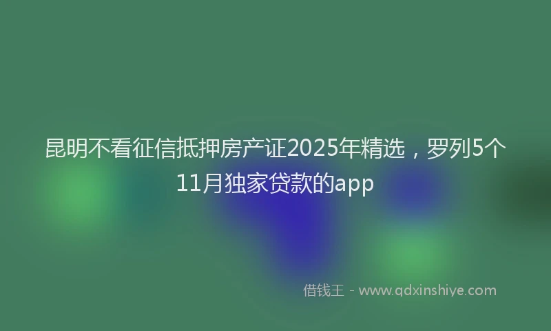 昆明不看征信抵押房产证2025年精选，罗列5个11月独家贷款的app