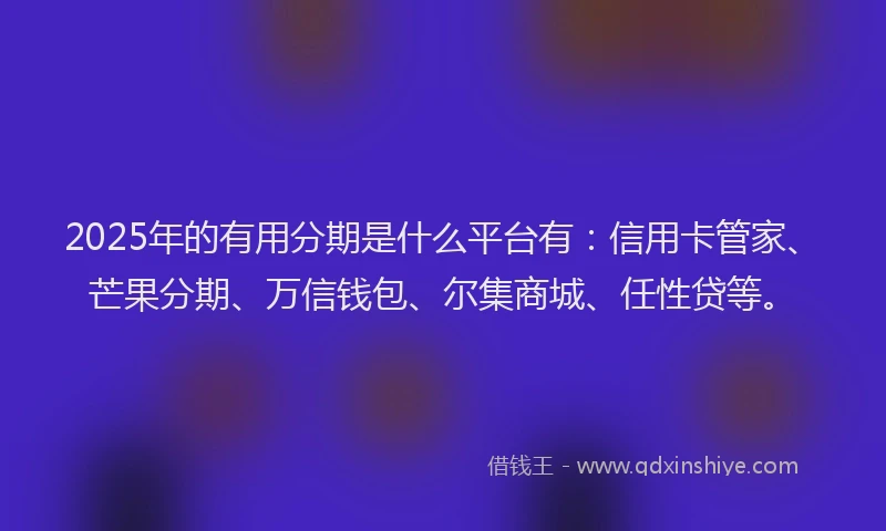 2025年的有用分期是什么平台有：信用卡管家、芒果分期、万信钱包、尔集商城、任性贷等。