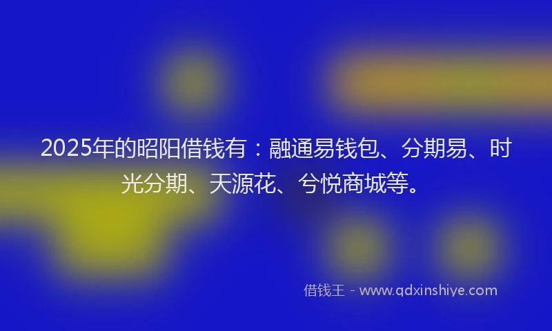 2025年的昭阳借钱有：融通易钱包、分期易、时光分期、天源花、兮悦商城等。