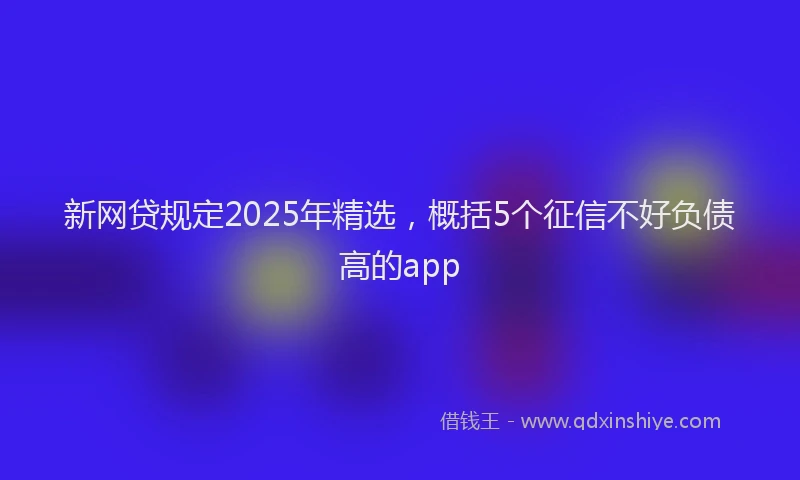 新网贷规定2025年精选，概括5个征信不好负债高的app