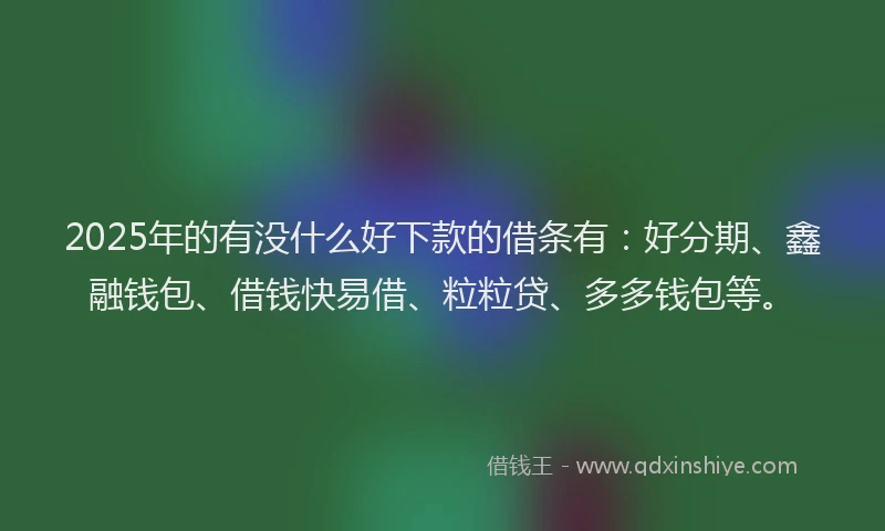 2025年的有没什么好下款的借条有：好分期、鑫融钱包、借钱快易借、粒粒贷、多多钱包等。