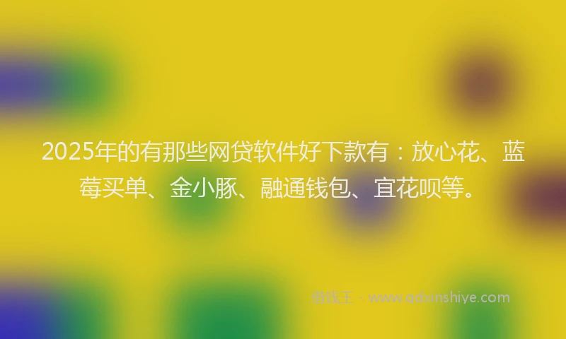 2025年的有那些网贷软件好下款有：放心花、蓝莓买单、金小豚、融通钱包、宜花呗等。