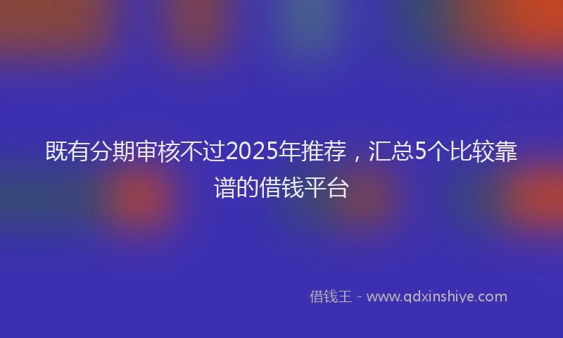 既有分期审核不过2025年推荐，汇总5个比较靠谱的借钱平台