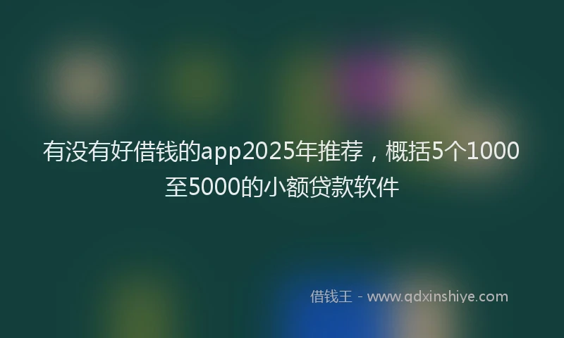 有没有好借钱的app2025年推荐，概括5个1000至5000的小额贷款软件