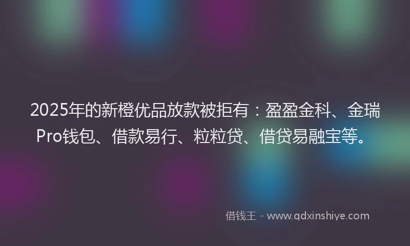 2025年的新橙优品放款被拒有：盈盈金科、金瑞Pro钱包、借款易行、粒粒贷、借贷易融宝等。