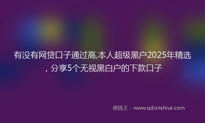 有没有网贷口子通过高,本人超级黑户2025年精选，分享5个无视黑白户的下款口子