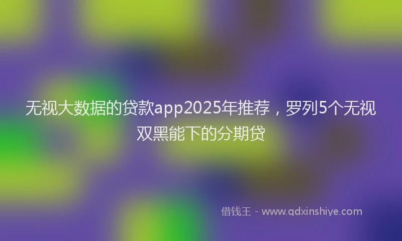 无视大数据的贷款app2025年推荐，罗列5个无视双黑能下的分期贷