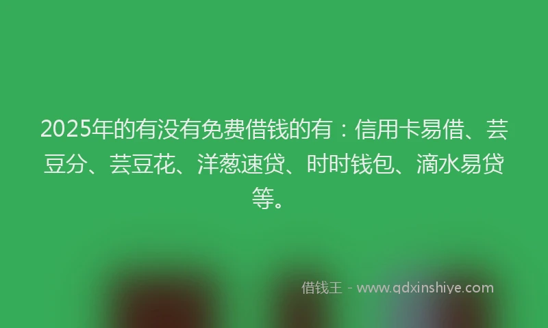 2025年的有没有免费借钱的有：信用卡易借、芸豆分、芸豆花、洋葱速贷、时时钱包、滴水易贷等。