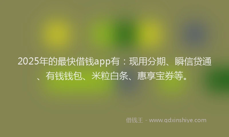 2025年的最快借钱app有：现用分期、瞬信贷通、有钱钱包、米粒白条、惠享宝券等。