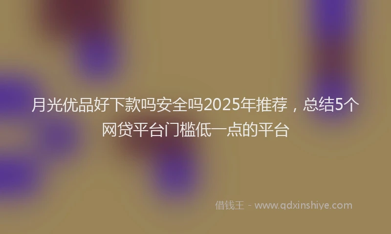 月光优品好下款吗安全吗2025年推荐，总结5个网贷平台门槛低一点的平台