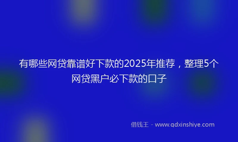 有哪些网贷靠谱好下款的2025年推荐，整理5个网贷黑户必下款的口子