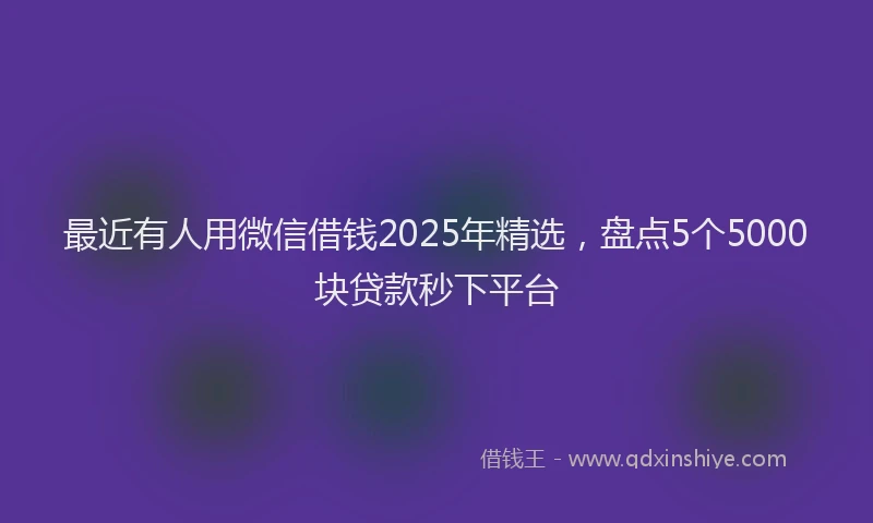 最近有人用微信借钱2025年精选，盘点5个5000块贷款秒下平台
