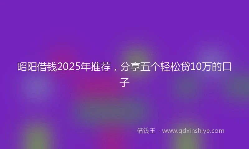 昭阳借钱2025年推荐，分享五个轻松贷10万的口子