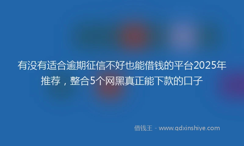 有没有适合逾期征信不好也能借钱的平台2025年推荐，整合5个网黑真正能下款的口子