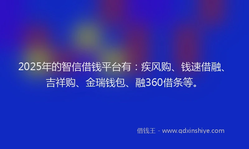 2025年的智信借钱平台有：疾风购、钱速借融、吉祥购、金瑞钱包、融360借条等。