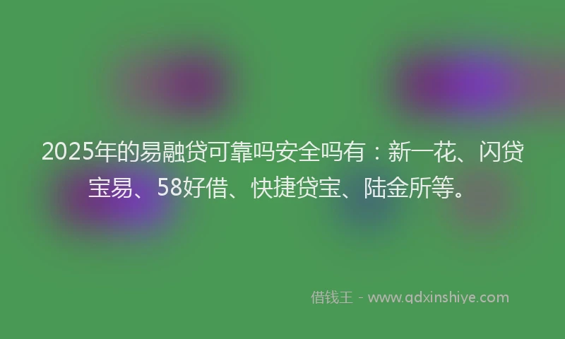2025年的易融贷可靠吗安全吗有：新一花、闪贷宝易、58好借、快捷贷宝、陆金所等。