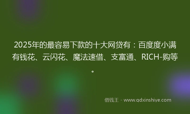 2025年的最容易下款的十大网贷有：百度度小满有钱花、云闪花、魔法速借、支富通、RICH-购等。