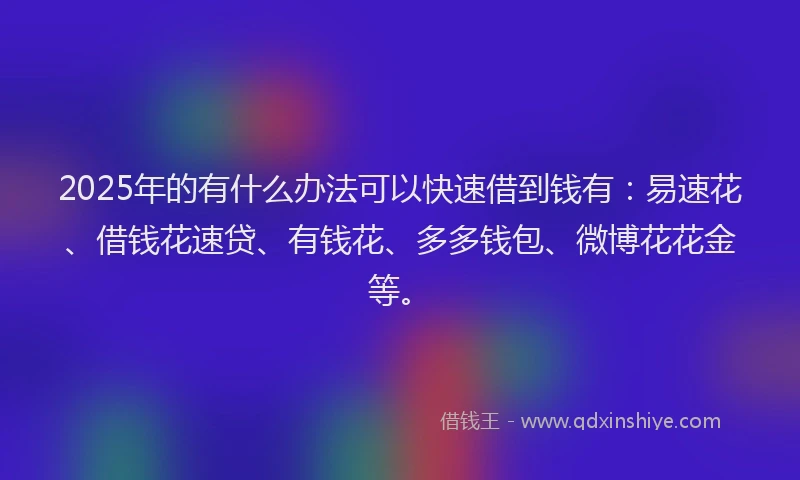 2025年的有什么办法可以快速借到钱有：易速花、借钱花速贷、有钱花、多多钱包、微博花花金等。