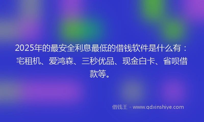 2025年的最安全利息最低的借钱软件是什么有：宅租机、爱鸿森、三秒优品、现金白卡、省呗借款等。