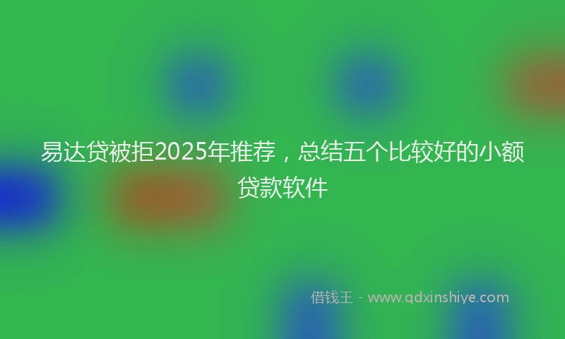 易达贷被拒2025年推荐，总结五个比较好的小额贷款软件