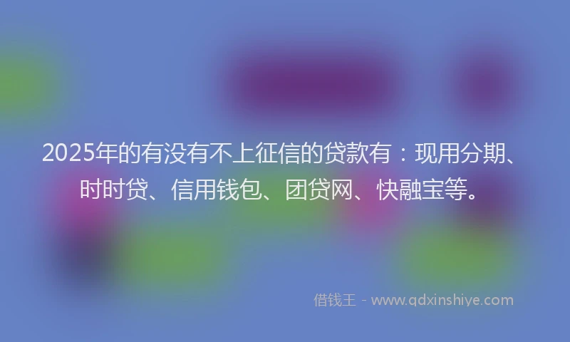 2025年的有没有不上征信的贷款有：现用分期、时时贷、信用钱包、团贷网、快融宝等。