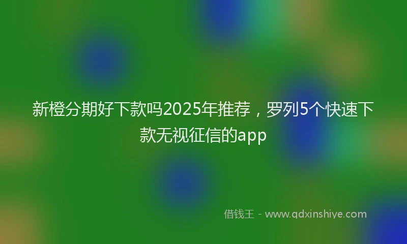 新橙分期好下款吗2025年推荐，罗列5个快速下款无视征信的app