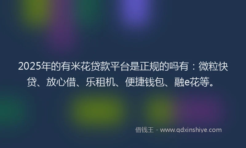 2025年的有米花贷款平台是正规的吗有：微粒快贷、放心借、乐租机、便捷钱包、融e花等。