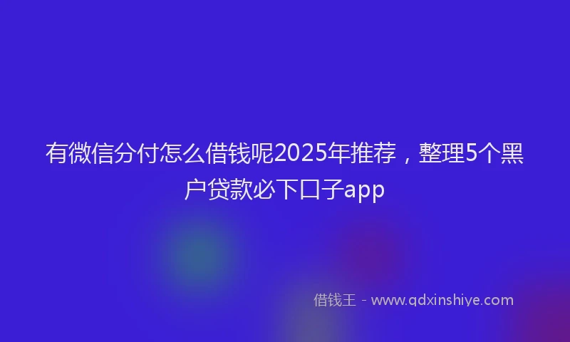 有微信分付怎么借钱呢2025年推荐，整理5个黑户贷款必下口子app
