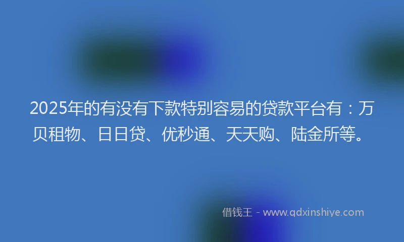 2025年的有没有下款特别容易的贷款平台有：万贝租物、日日贷、优秒通、天天购、陆金所等。