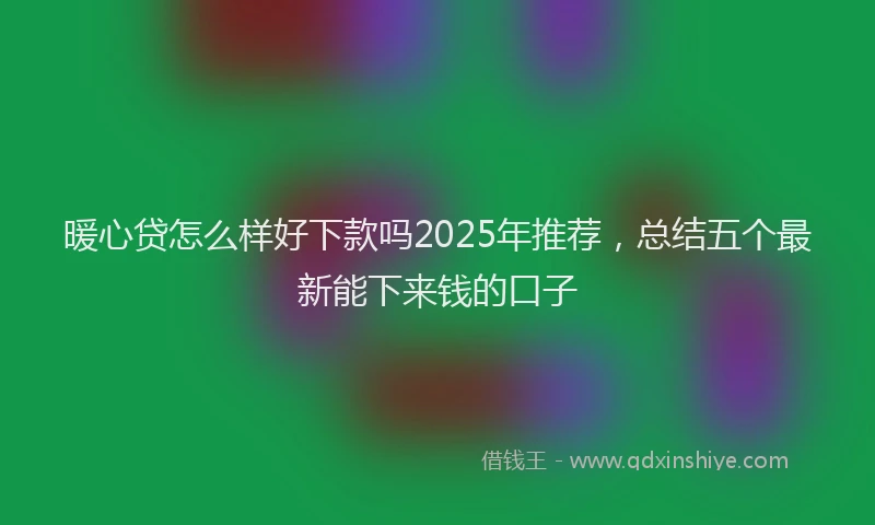 暖心贷怎么样好下款吗2025年推荐，总结五个最新能下来钱的口子