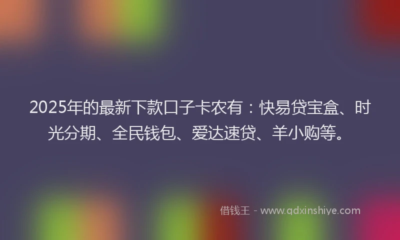2025年的最新下款口子卡农有：快易贷宝盒、时光分期、全民钱包、爱达速贷、羊小购等。
