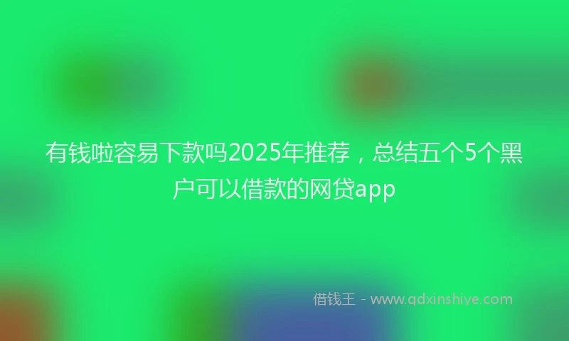 有钱啦容易下款吗2025年推荐，总结五个5个黑户可以借款的网贷app