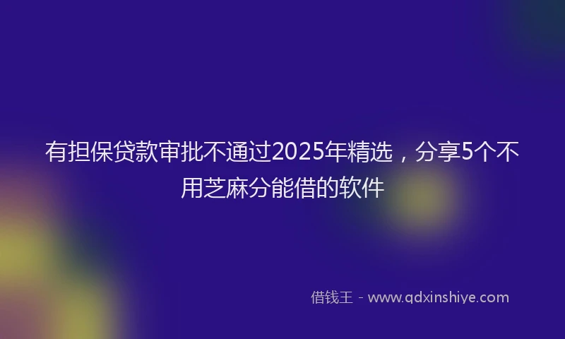 有担保贷款审批不通过2025年精选，分享5个不用芝麻分能借的软件