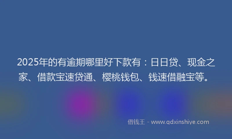 2025年的有逾期哪里好下款有：日日贷、现金之家、借款宝速贷通、樱桃钱包、钱速借融宝等。