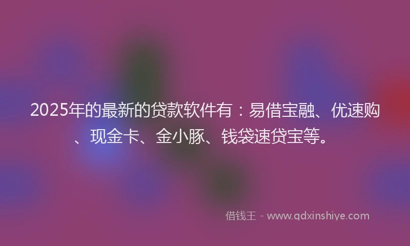 2025年的最新的贷款软件有：易借宝融、优速购、现金卡、金小豚、钱袋速贷宝等。