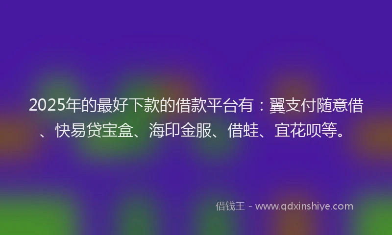 2025年的最好下款的借款平台有：翼支付随意借、快易贷宝盒、海印金服、借蛙、宜花呗等。