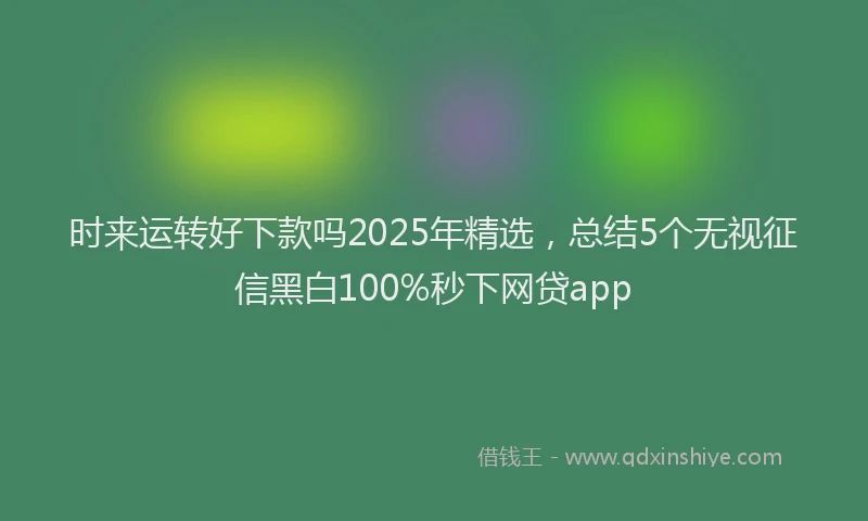 时来运转好下款吗2025年精选，总结5个无视征信黑白100%秒下网贷app