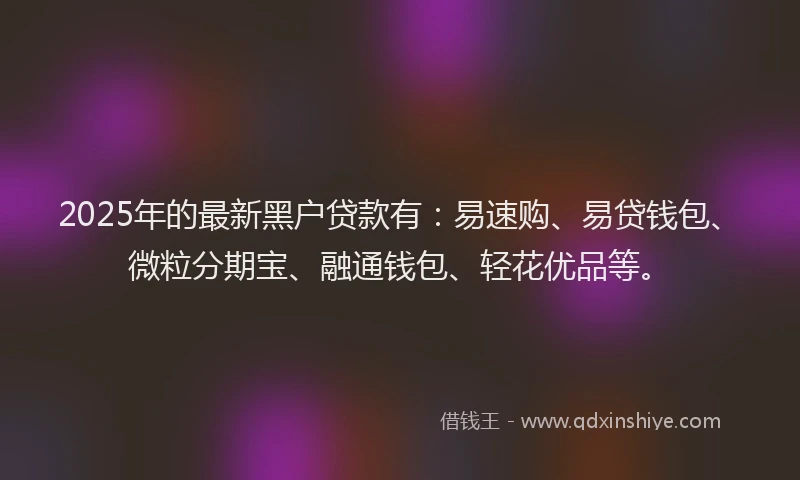 2025年的最新黑户贷款有：易速购、易贷钱包、微粒分期宝、融通钱包、轻花优品等。