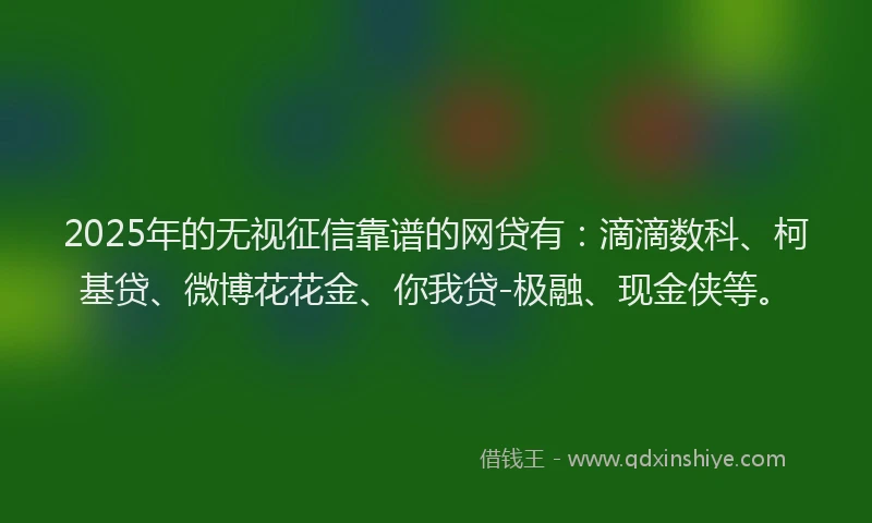2025年的无视征信靠谱的网贷有：滴滴数科、柯基贷、微博花花金、你我贷-极融、现金侠等。