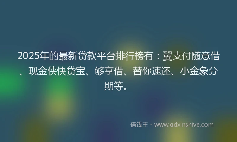 2025年的最新贷款平台排行榜有：翼支付随意借、现金侠快贷宝、够享借、替你速还、小金象分期等。