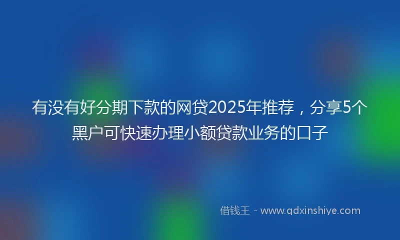有没有好分期下款的网贷2025年推荐，分享5个黑户可快速办理小额贷款业务的口子